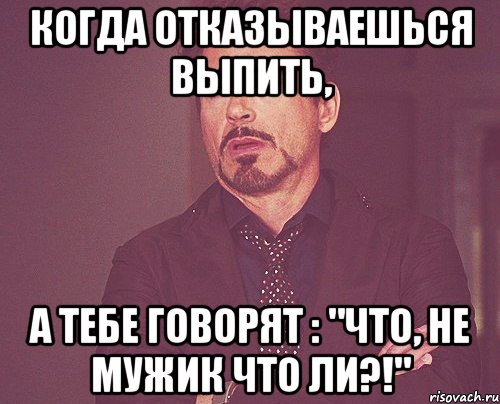 когда отказываешься выпить, а тебе говорят : "что, не мужик что ли?!", Мем твое выражение лица