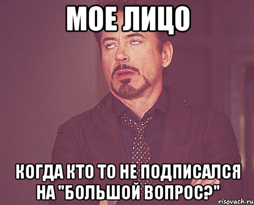 Мое лицо Когда кто то не подписался на "Большой Вопрос?", Мем твое выражение лица