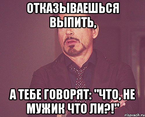 отказываешься выпить, а тебе говорят: "Что, не мужик что ли?!", Мем твое выражение лица