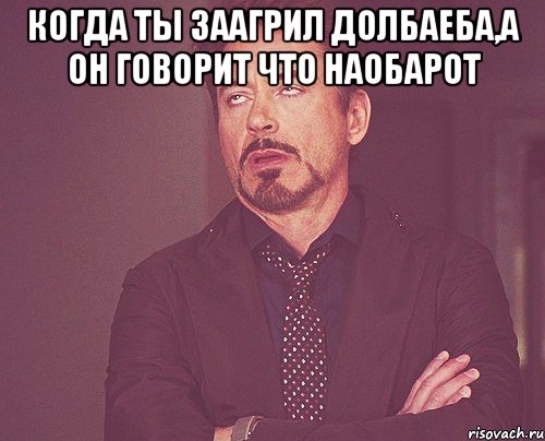 Когда ты заагрил долбаеба,а он говорит что наобарот , Мем твое выражение лица