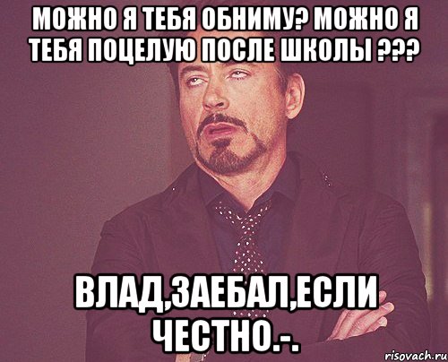 Можно я тебя обниму? Можно я тебя поцелую после школы ??? Влад,заебал,если честно.-., Мем твое выражение лица