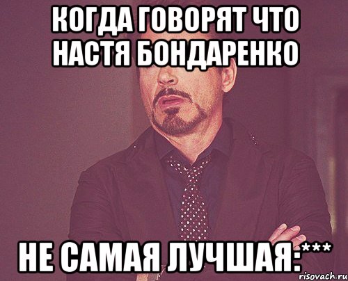 Когда говорят что Настя Бондаренко не самая лучшая:***, Мем твое выражение лица