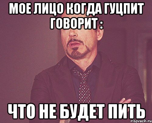 Мое лицо когда Гуцпит говорит : Что не будет пить, Мем твое выражение лица