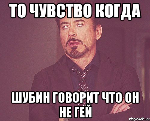 То чувство когда Шубин говорит что он не гей, Мем твое выражение лица