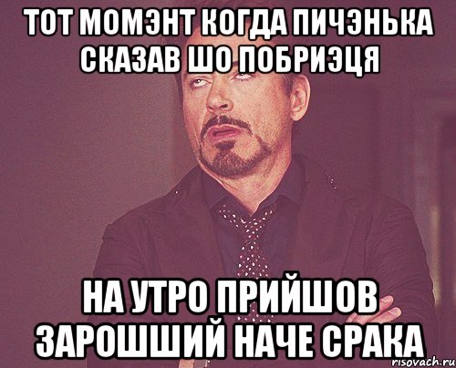 тот момэнт когда пичэнька сказав шо побриэця на утро прийшов зарошший наче срака, Мем твое выражение лица