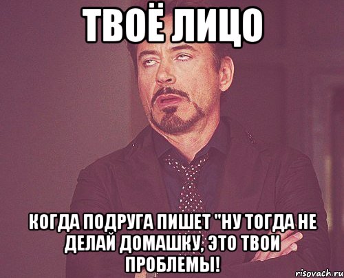 твоё лицо когда подруга пишет "Ну тогда не делай домашку, это твои проблемы!, Мем твое выражение лица