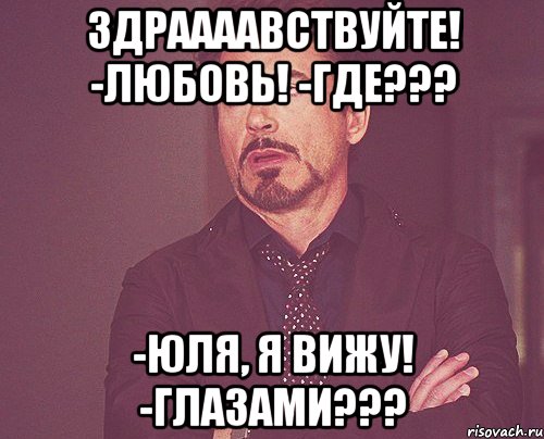 Здраааавствуйте! -Любовь! -Где??? -Юля, я вижу! -Глазами???, Мем твое выражение лица