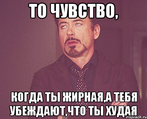 То чувство, когда ты жирная,а тебя убеждают,что ты худая, Мем твое выражение лица