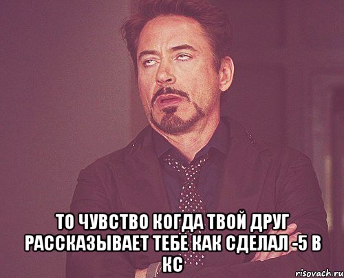  то чувство когда твой друг рассказывает тебе как сделал -5 в кс, Мем твое выражение лица