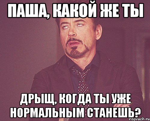 Паша, какой же ты дрыщ, когда ты уже нормальным станешь?, Мем твое выражение лица