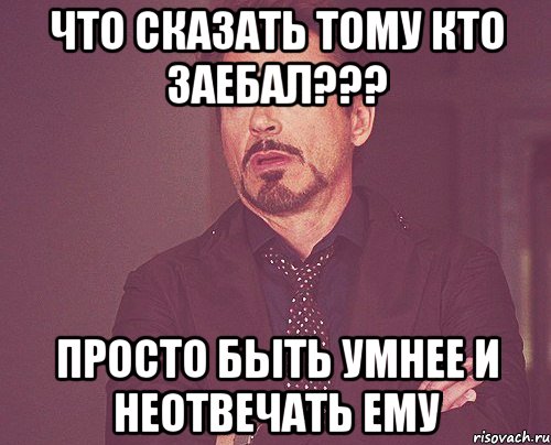 Что сказать тому кто заебал??? Просто быть умнее и неотвечать ему, Мем твое выражение лица