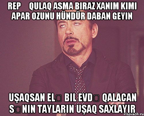 Repə qulaq asma Biraz xanım kimi apar ozunu Hündür daban geyin Uşaqsan elə bil Evdə qalacan Sənin tayların uşaq saxlayır, Мем твое выражение лица