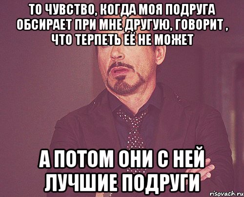 То чувство, когда моя подруга обсирает при мне другую, говорит , что терпеть её не может А потом они с ней лучшие подруги, Мем твое выражение лица