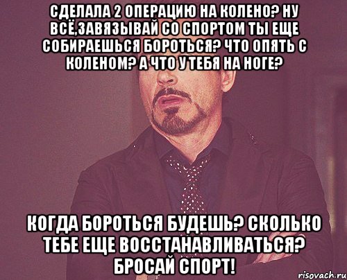 Сделала 2 операцию на колено? Ну всё,завязывай со спортом Ты еще собираешься бороться? Что опять с коленом? А что у тебя на ноге? Когда бороться будешь? Сколько тебе еще восстанавливаться? Бросай спорт!, Мем твое выражение лица