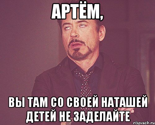 Артём, вы там со своей Наташей детей не заделайте, Мем твое выражение лица