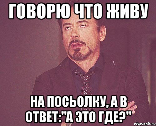 говорю что живу на посьолку, а в ответ:"А это где?", Мем твое выражение лица