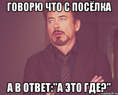 говорю что с посёлка а в ответ:"А это где?", Мем твое выражение лица