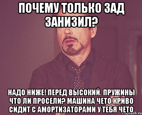 Почему только зад занизил? Надо ниже! Перед высокий. Пружины что ли просели? Машина чето криво сидит С амортизаторами у тебя чето, Мем твое выражение лица