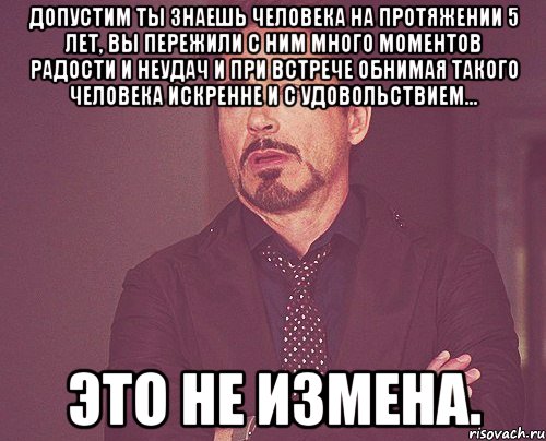 допустим ты знаешь человека на протяжении 5 лет, вы пережили с ним много моментов радости и неудач и при встрече обнимая такого человека искренне и с удовольствием... это не измена., Мем твое выражение лица