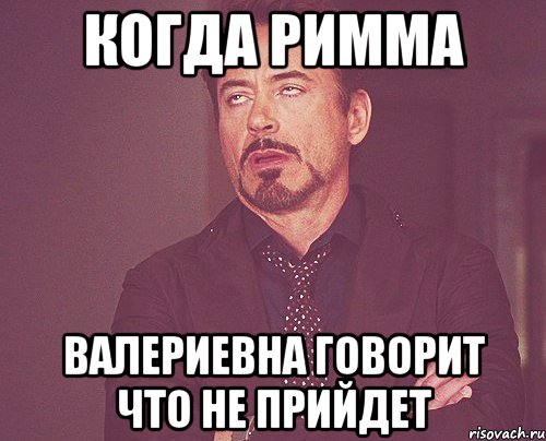 Когда Римма Валериевна говорит что не прийдет, Мем твое выражение лица