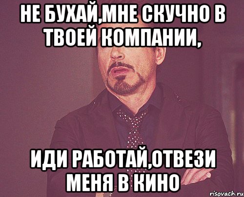 не бухай,мне скучно в твоей компании, иди работай,отвези меня в кино, Мем твое выражение лица