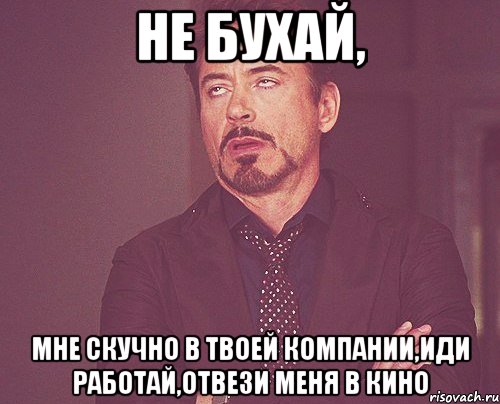 не бухай, мне скучно в твоей компании,иди работай,отвези меня в кино, Мем твое выражение лица