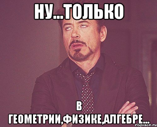 Ну...только в геометрии,физике,алгебре..., Мем твое выражение лица