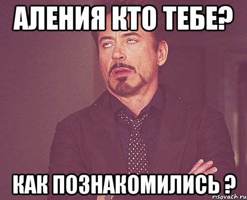 Аления кто тебе? Как познакомились ?, Мем твое выражение лица