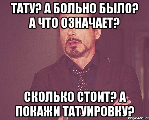 Тату? А больно было? А что означает? Сколько стоит? А покажи татуировку?, Мем твое выражение лица