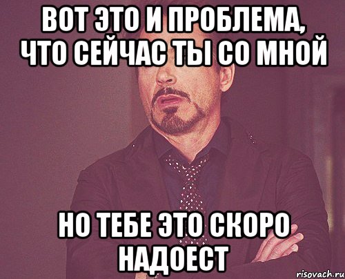 вот это и проблема, что сейчас ты со мной но тебе это скоро надоест, Мем твое выражение лица