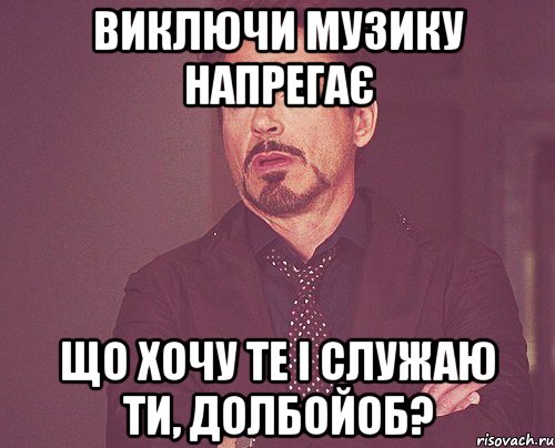 Виключи музику напрегає що хочу те і служаю ти, долбойоб?, Мем твое выражение лица