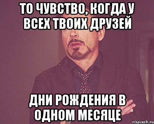 то чувство, когда у всех твоих друзей дни рождения в одном месяце, Мем твое выражение лица