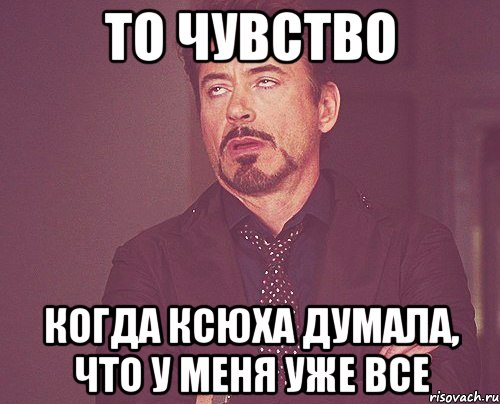 То чувство когда Ксюха думала, что у меня уже все, Мем твое выражение лица