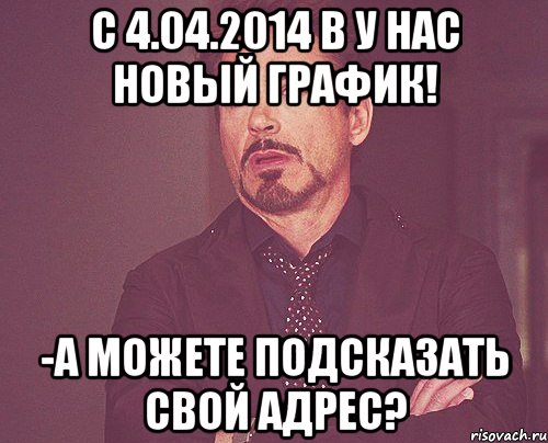 с 4.04.2014 в у нас новый график! -а можете подсказать свой адрес?, Мем твое выражение лица