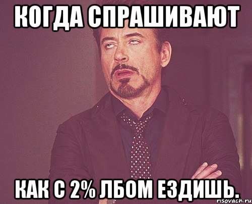 Когда спрашивают как с 2% лбом ездишь., Мем твое выражение лица