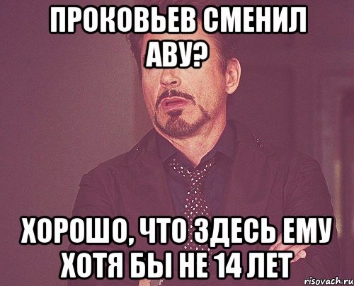 Проковьев сменил аву? Хорошо, что здесь ему хотя бы не 14 лет, Мем твое выражение лица