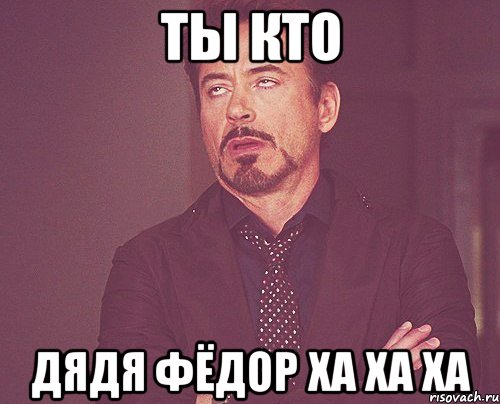 ты кто ДЯДЯ ФЁДОР ха ха ха, Мем твое выражение лица