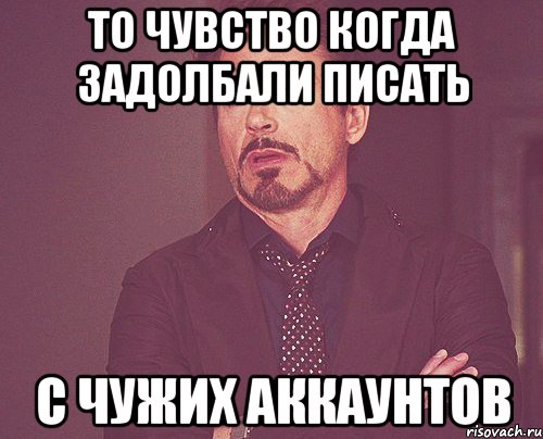 То чувство когда задолбали писать С чужих аккаунтов, Мем твое выражение лица