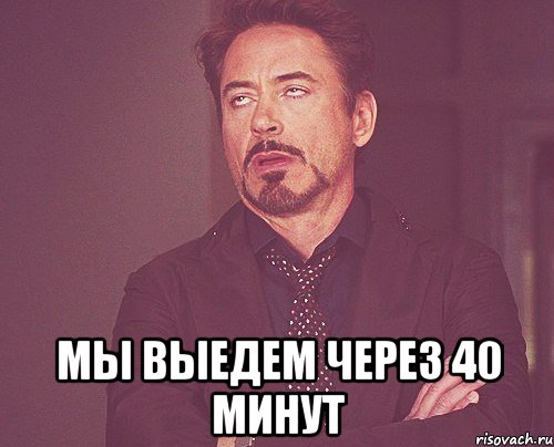  Мы выедем через 40 минут, Мем твое выражение лица