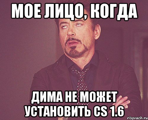 Мое лицо, когда Дима не может установить cs 1.6, Мем твое выражение лица