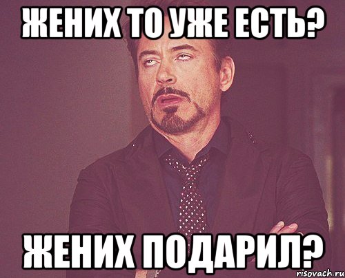 Жених то уже есть? жених подарил?, Мем твое выражение лица