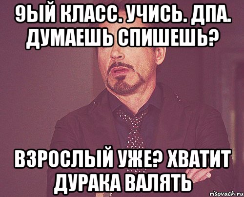 9ый класс. учись. ДПА. думаешь спишешь? взрослый уже? хватит дурака валять, Мем твое выражение лица