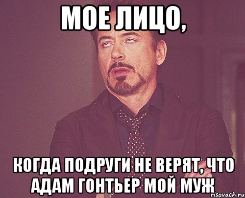 мое лицо, когда подруги не верят, что адам гонтьер мой муж, Мем твое выражение лица