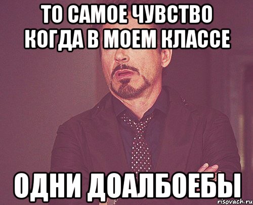 То самое чувство когда в моем классе ОДНИ ДОАЛБОЕБЫ, Мем твое выражение лица