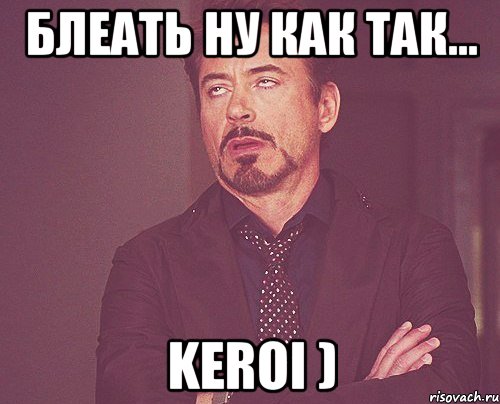 Блеать ну как так... Keroi ), Мем твое выражение лица