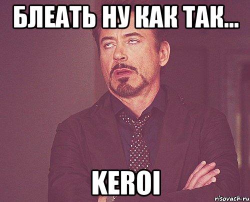 Блеать ну как так... Keroi, Мем твое выражение лица