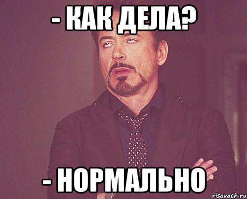 - КАК ДЕЛА? - НОРМАЛЬНО, Мем твое выражение лица