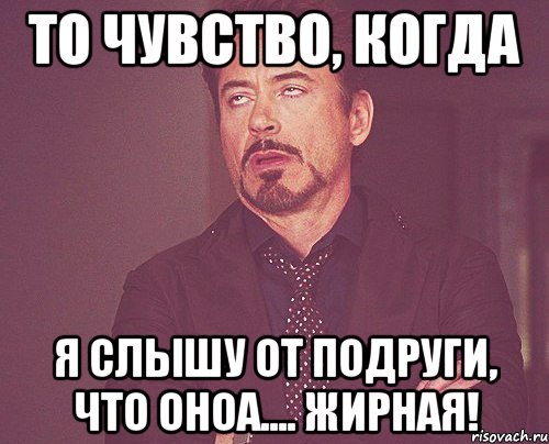 то чувство, когда я слышу от подруги, что оноа.... ЖИРНАя!, Мем твое выражение лица