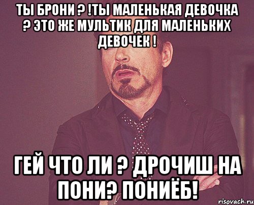 Ты брони ? !Ты маленькая девочка ? Это же мультик для маленьких девочек ! Гей что ли ? Дрочиш на пони? ПОНИЁБ!, Мем твое выражение лица