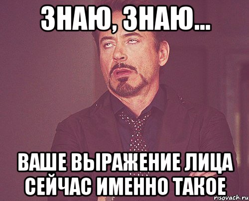 знаю, знаю... ваше выражение лица сейчас именно такое, Мем твое выражение лица